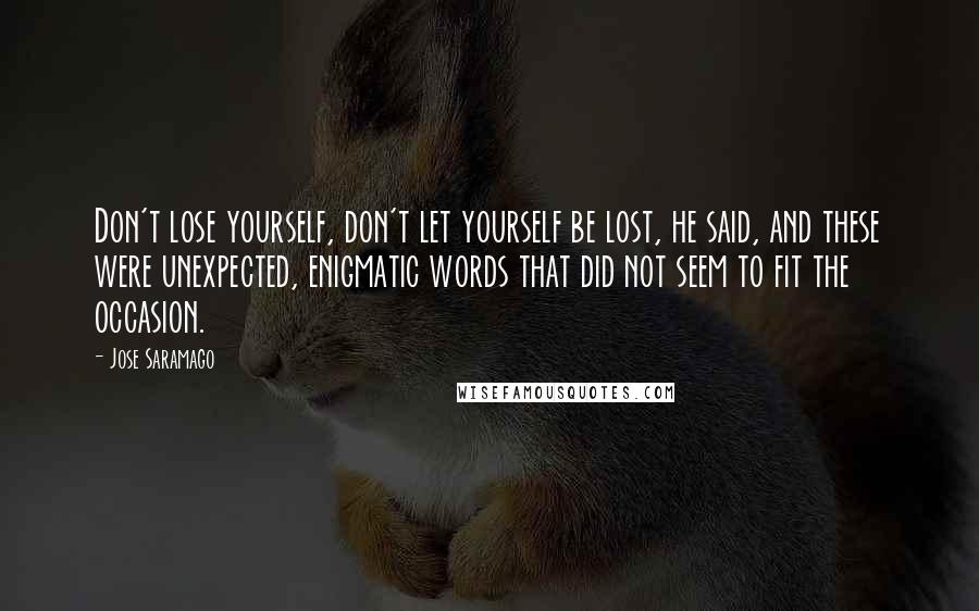 Jose Saramago Quotes: Don't lose yourself, don't let yourself be lost, he said, and these were unexpected, enigmatic words that did not seem to fit the occasion.