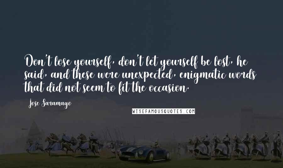 Jose Saramago Quotes: Don't lose yourself, don't let yourself be lost, he said, and these were unexpected, enigmatic words that did not seem to fit the occasion.