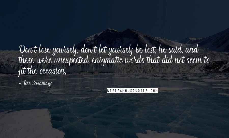 Jose Saramago Quotes: Don't lose yourself, don't let yourself be lost, he said, and these were unexpected, enigmatic words that did not seem to fit the occasion.