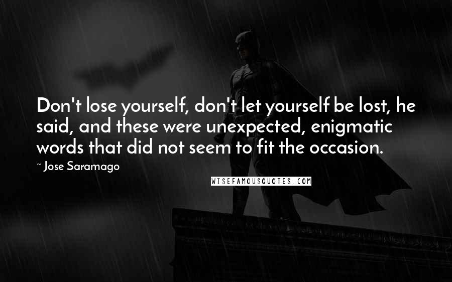 Jose Saramago Quotes: Don't lose yourself, don't let yourself be lost, he said, and these were unexpected, enigmatic words that did not seem to fit the occasion.