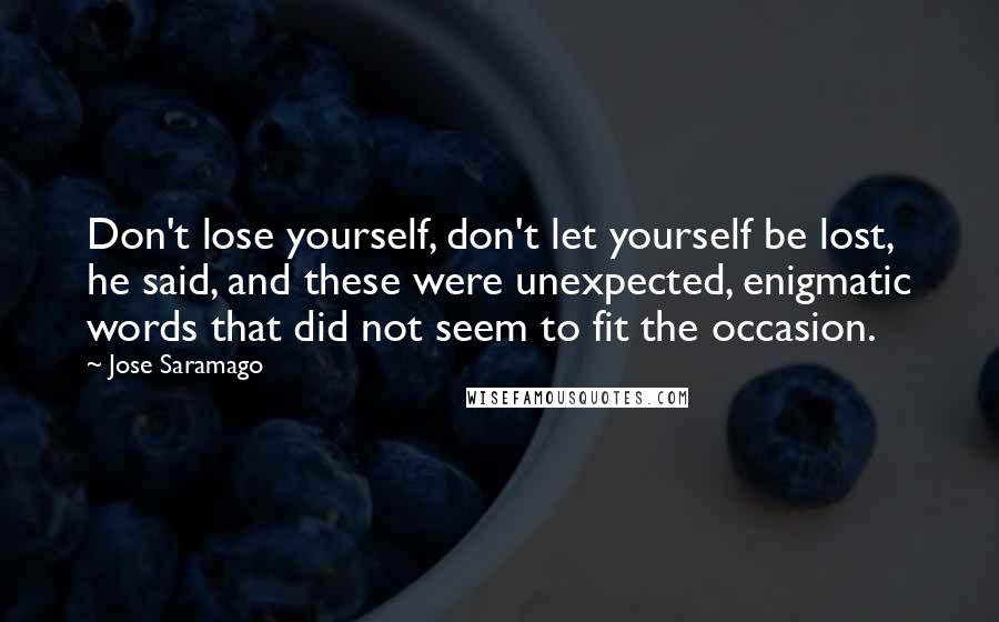 Jose Saramago Quotes: Don't lose yourself, don't let yourself be lost, he said, and these were unexpected, enigmatic words that did not seem to fit the occasion.