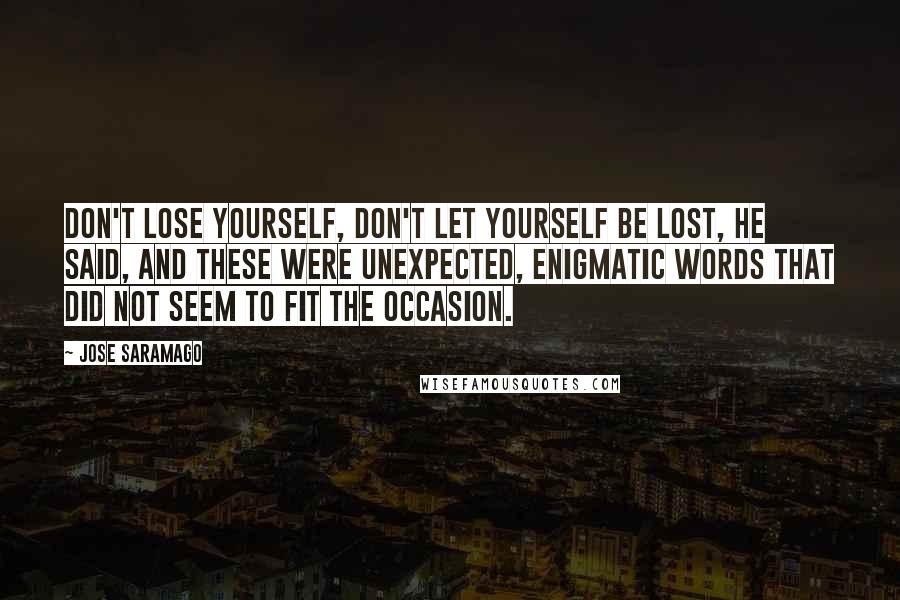 Jose Saramago Quotes: Don't lose yourself, don't let yourself be lost, he said, and these were unexpected, enigmatic words that did not seem to fit the occasion.