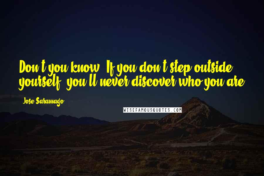 Jose Saramago Quotes: Don't you know, If you don't step outside yourself, you'll never discover who you are