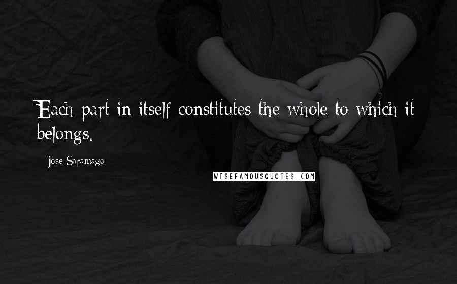 Jose Saramago Quotes: Each part in itself constitutes the whole to which it belongs.