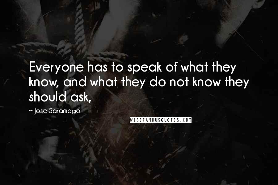 Jose Saramago Quotes: Everyone has to speak of what they know, and what they do not know they should ask,