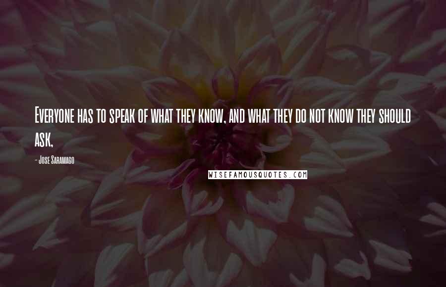 Jose Saramago Quotes: Everyone has to speak of what they know, and what they do not know they should ask,