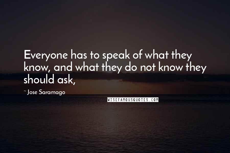 Jose Saramago Quotes: Everyone has to speak of what they know, and what they do not know they should ask,