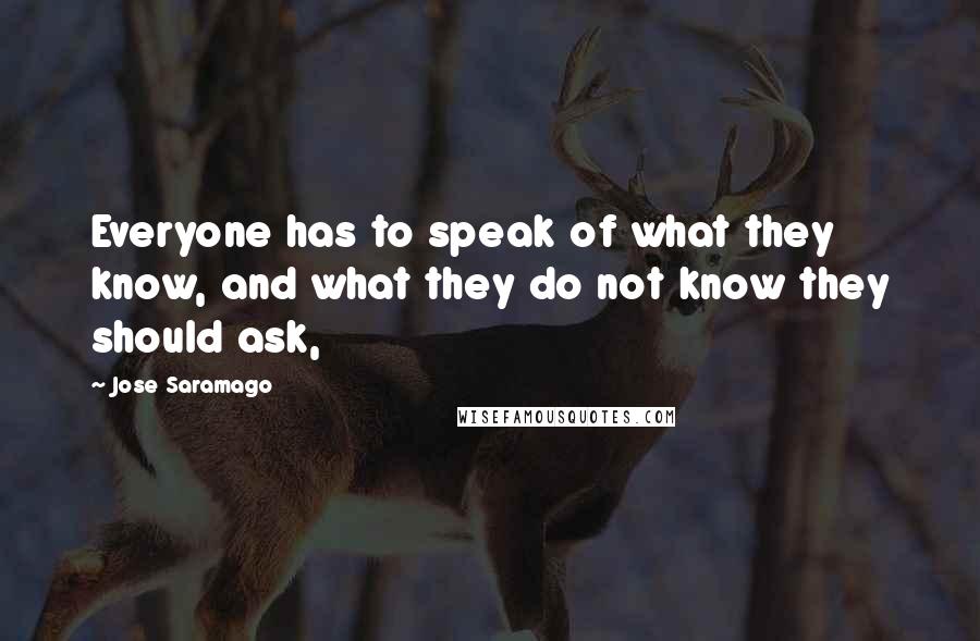 Jose Saramago Quotes: Everyone has to speak of what they know, and what they do not know they should ask,