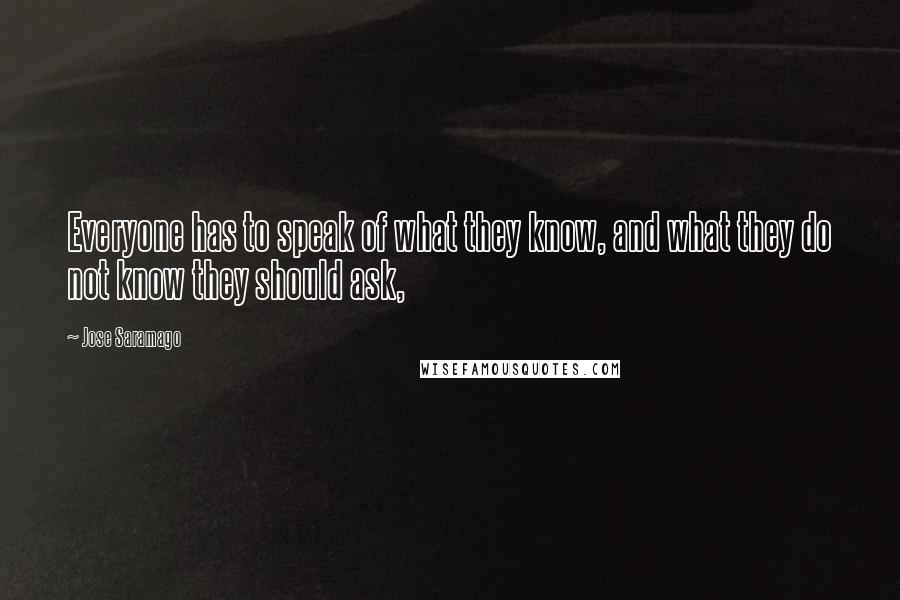 Jose Saramago Quotes: Everyone has to speak of what they know, and what they do not know they should ask,