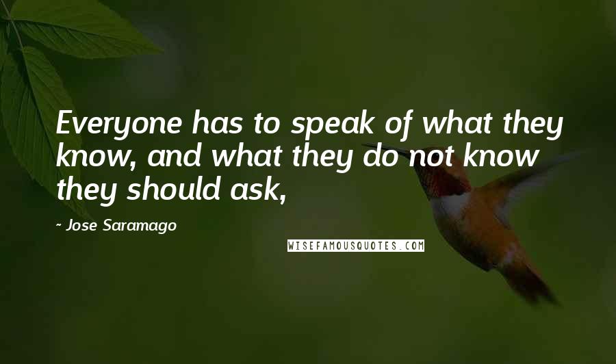 Jose Saramago Quotes: Everyone has to speak of what they know, and what they do not know they should ask,