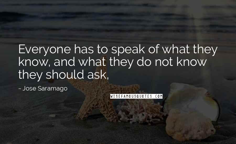 Jose Saramago Quotes: Everyone has to speak of what they know, and what they do not know they should ask,