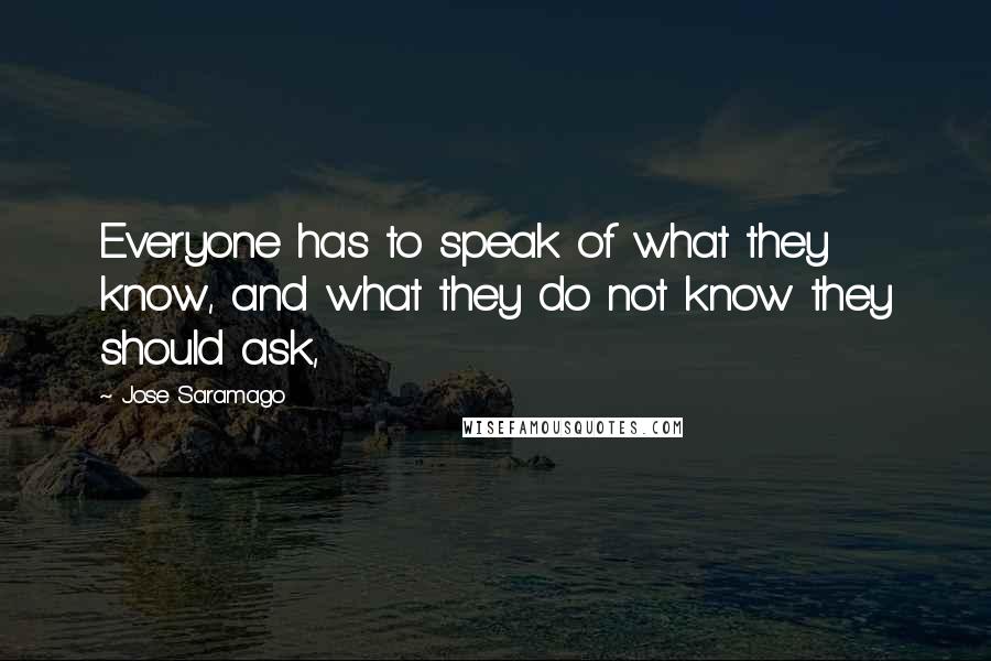 Jose Saramago Quotes: Everyone has to speak of what they know, and what they do not know they should ask,