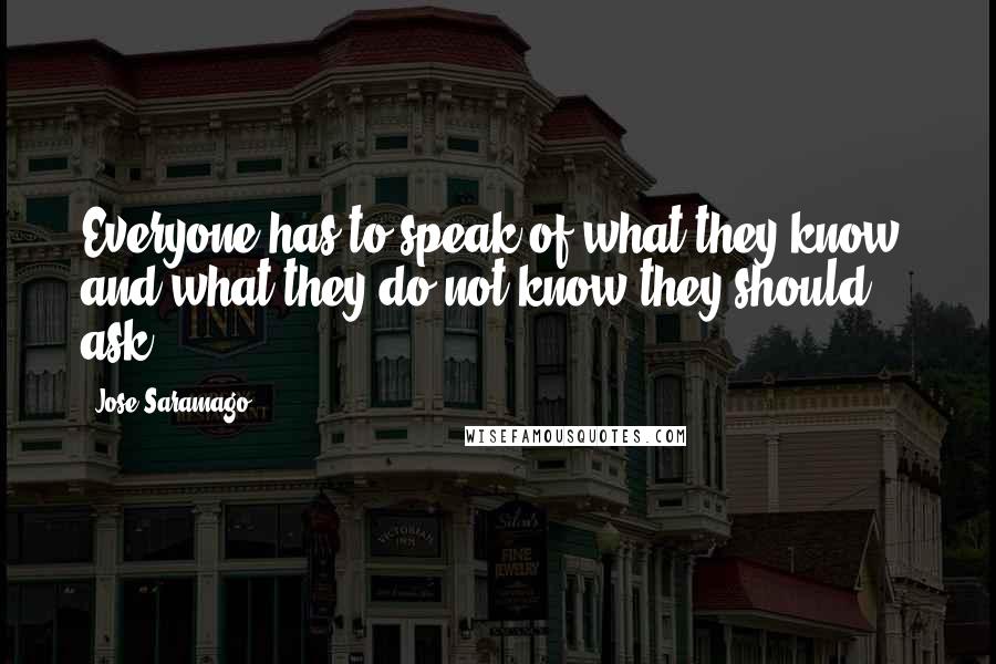 Jose Saramago Quotes: Everyone has to speak of what they know, and what they do not know they should ask,