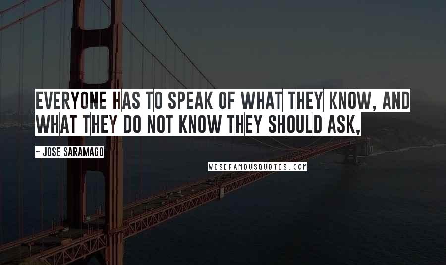 Jose Saramago Quotes: Everyone has to speak of what they know, and what they do not know they should ask,