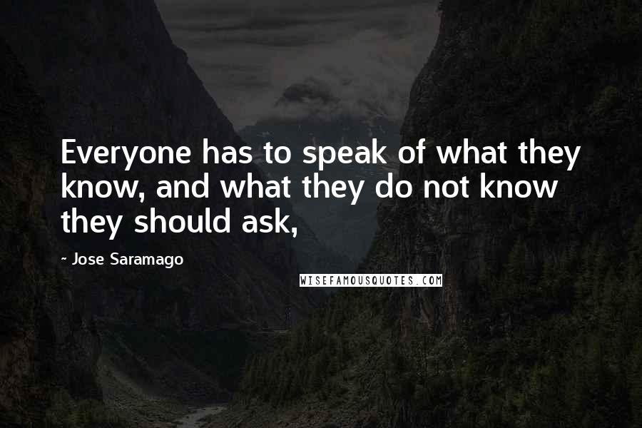 Jose Saramago Quotes: Everyone has to speak of what they know, and what they do not know they should ask,