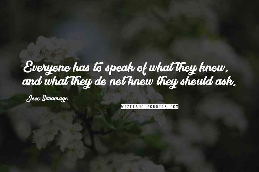 Jose Saramago Quotes: Everyone has to speak of what they know, and what they do not know they should ask,