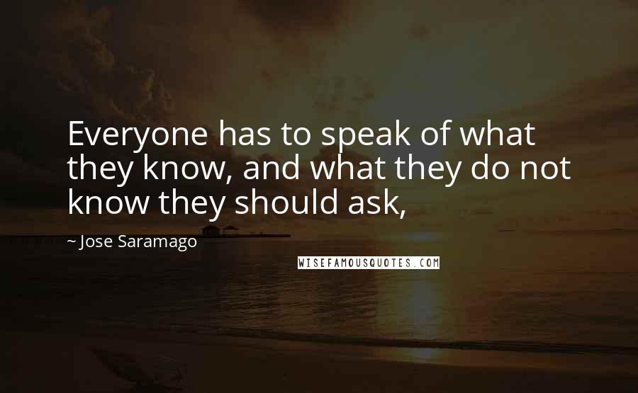 Jose Saramago Quotes: Everyone has to speak of what they know, and what they do not know they should ask,