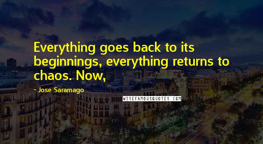 Jose Saramago Quotes: Everything goes back to its beginnings, everything returns to chaos. Now,