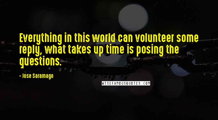 Jose Saramago Quotes: Everything in this world can volunteer some reply, what takes up time is posing the questions.