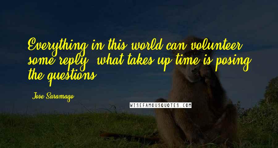 Jose Saramago Quotes: Everything in this world can volunteer some reply, what takes up time is posing the questions.
