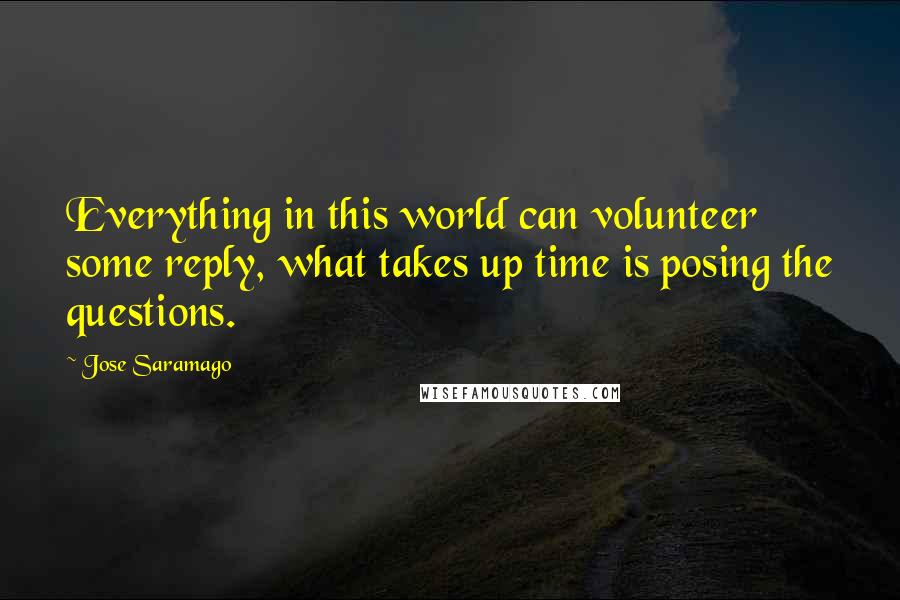 Jose Saramago Quotes: Everything in this world can volunteer some reply, what takes up time is posing the questions.