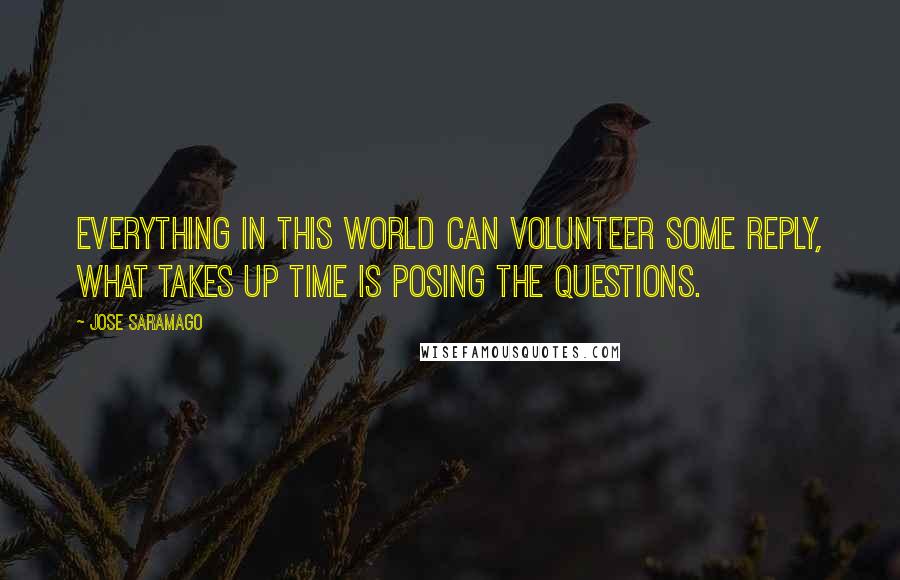 Jose Saramago Quotes: Everything in this world can volunteer some reply, what takes up time is posing the questions.