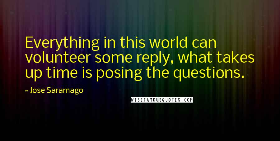 Jose Saramago Quotes: Everything in this world can volunteer some reply, what takes up time is posing the questions.