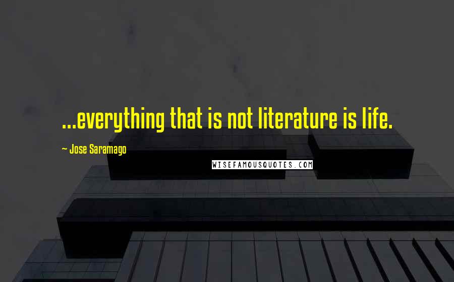 Jose Saramago Quotes: ...everything that is not literature is life.