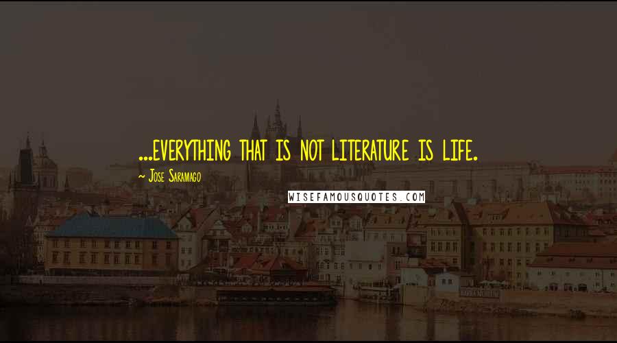 Jose Saramago Quotes: ...everything that is not literature is life.
