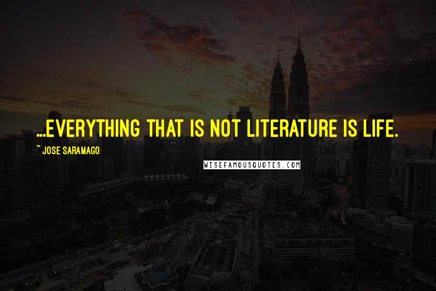 Jose Saramago Quotes: ...everything that is not literature is life.