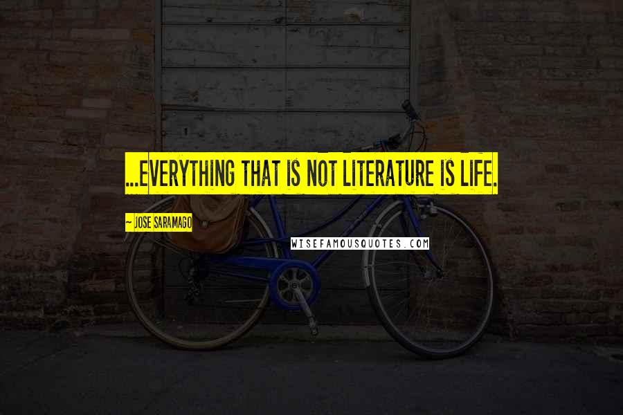 Jose Saramago Quotes: ...everything that is not literature is life.