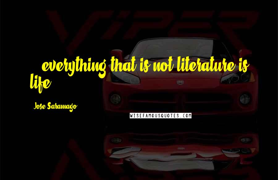 Jose Saramago Quotes: ...everything that is not literature is life.