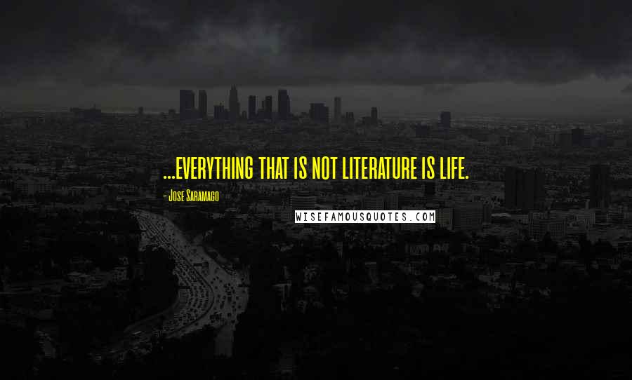 Jose Saramago Quotes: ...everything that is not literature is life.