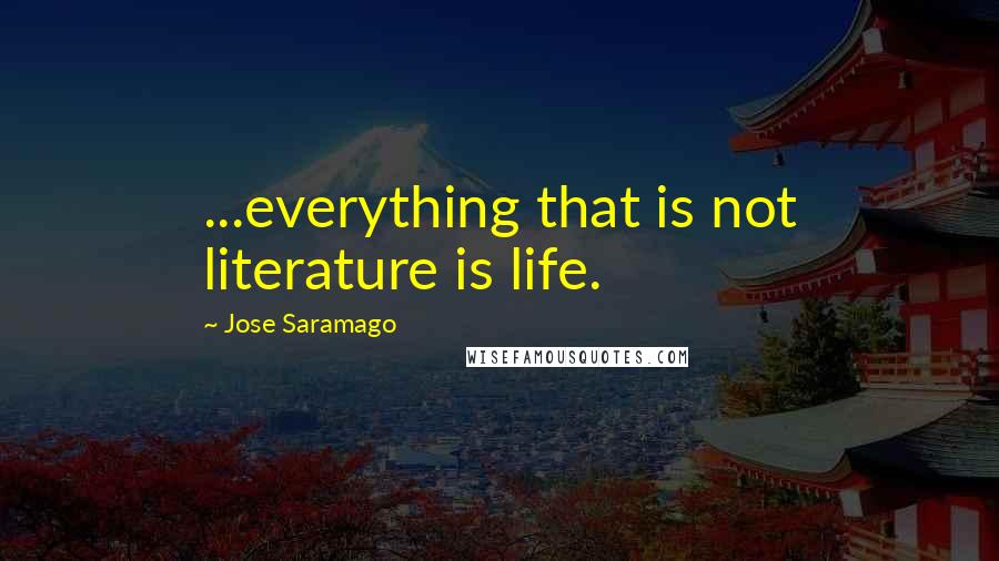 Jose Saramago Quotes: ...everything that is not literature is life.