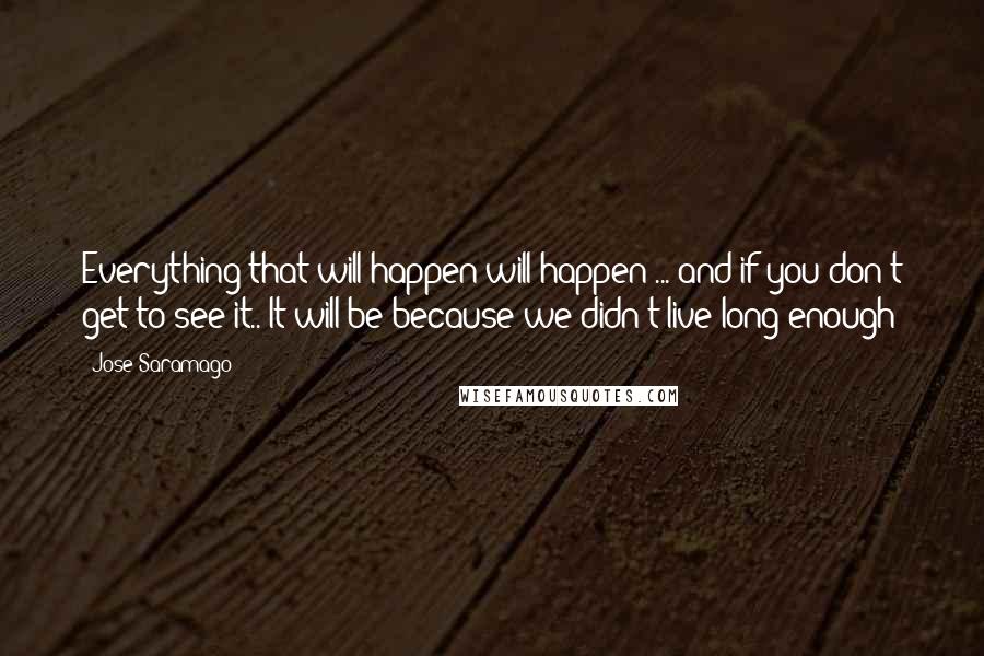 Jose Saramago Quotes: Everything that will happen will happen ... and if you don't get to see it.. It will be because we didn't live long enough