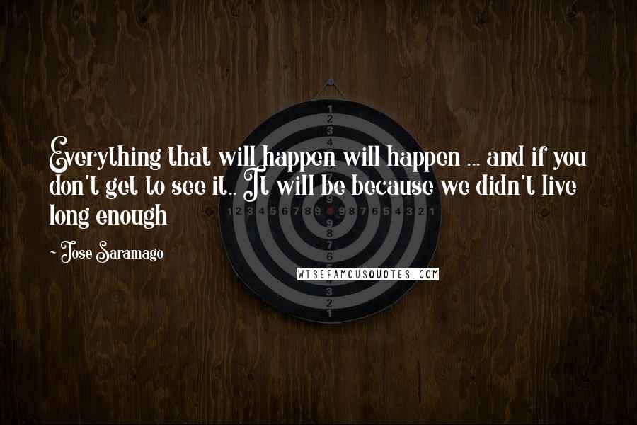 Jose Saramago Quotes: Everything that will happen will happen ... and if you don't get to see it.. It will be because we didn't live long enough