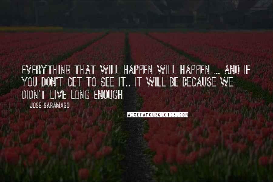 Jose Saramago Quotes: Everything that will happen will happen ... and if you don't get to see it.. It will be because we didn't live long enough