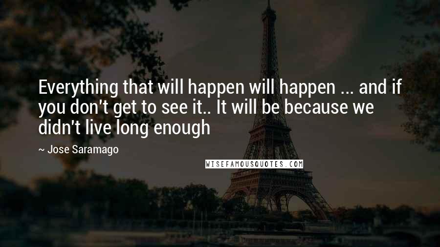 Jose Saramago Quotes: Everything that will happen will happen ... and if you don't get to see it.. It will be because we didn't live long enough