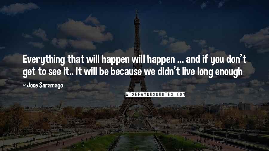 Jose Saramago Quotes: Everything that will happen will happen ... and if you don't get to see it.. It will be because we didn't live long enough