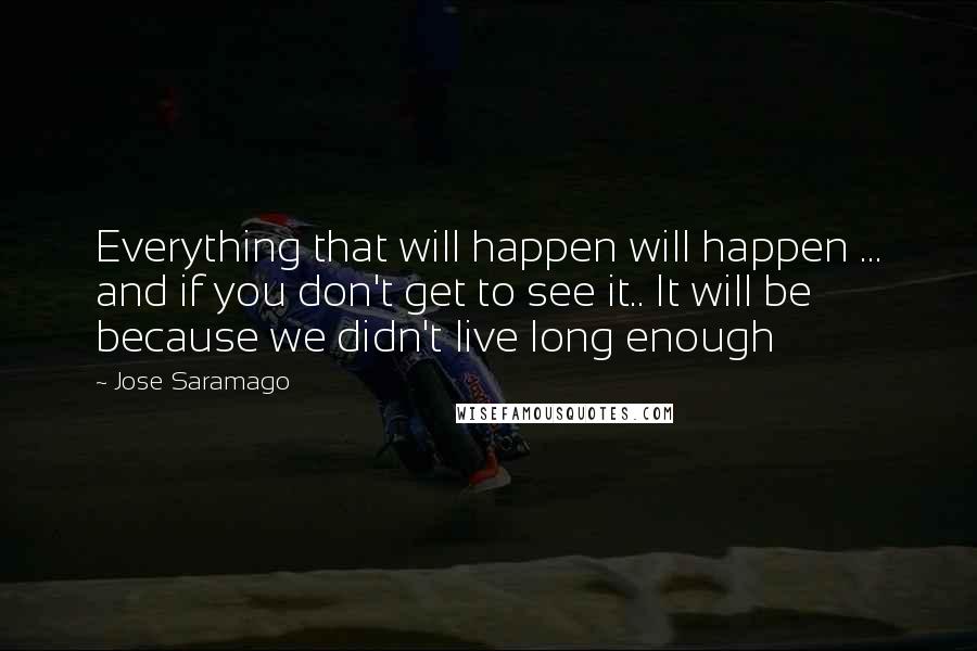 Jose Saramago Quotes: Everything that will happen will happen ... and if you don't get to see it.. It will be because we didn't live long enough