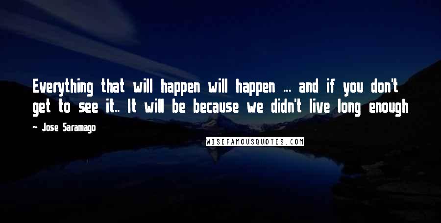 Jose Saramago Quotes: Everything that will happen will happen ... and if you don't get to see it.. It will be because we didn't live long enough