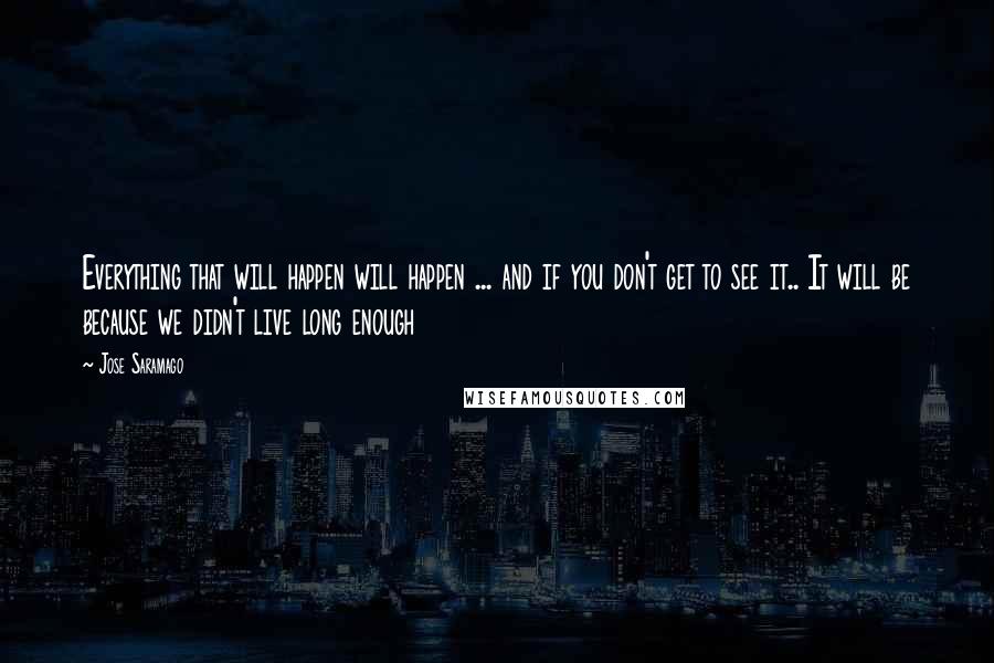 Jose Saramago Quotes: Everything that will happen will happen ... and if you don't get to see it.. It will be because we didn't live long enough