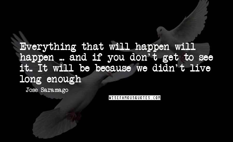 Jose Saramago Quotes: Everything that will happen will happen ... and if you don't get to see it.. It will be because we didn't live long enough