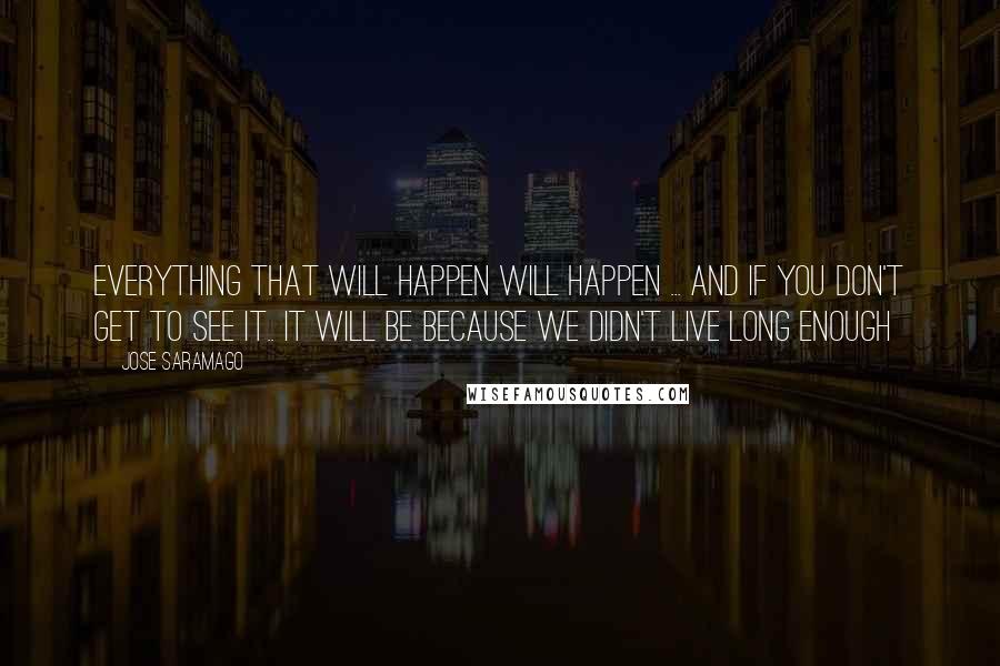 Jose Saramago Quotes: Everything that will happen will happen ... and if you don't get to see it.. It will be because we didn't live long enough