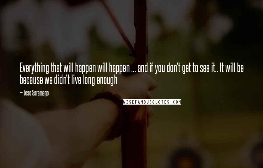 Jose Saramago Quotes: Everything that will happen will happen ... and if you don't get to see it.. It will be because we didn't live long enough