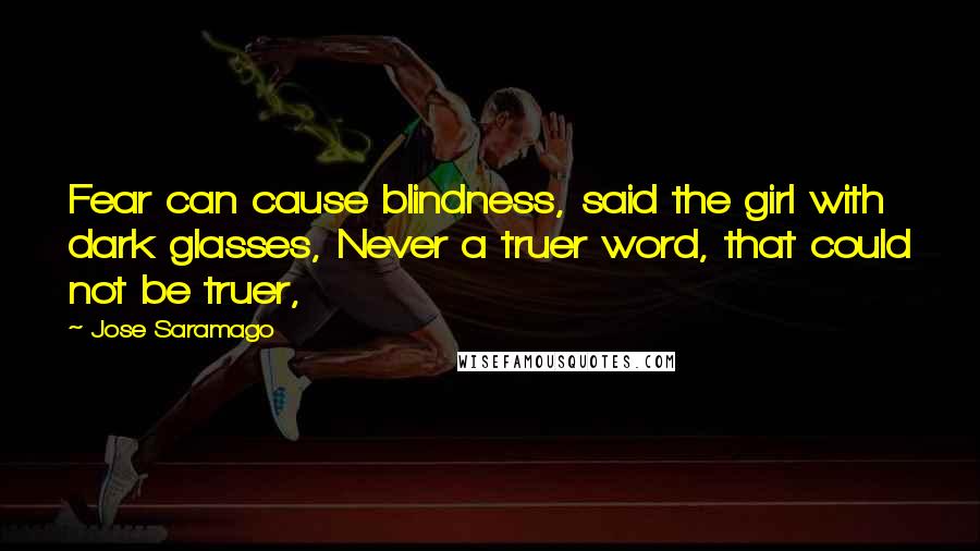 Jose Saramago Quotes: Fear can cause blindness, said the girl with dark glasses, Never a truer word, that could not be truer,