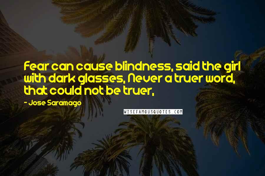 Jose Saramago Quotes: Fear can cause blindness, said the girl with dark glasses, Never a truer word, that could not be truer,