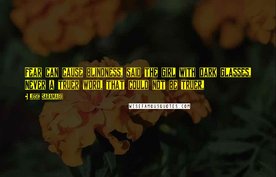 Jose Saramago Quotes: Fear can cause blindness, said the girl with dark glasses, Never a truer word, that could not be truer,