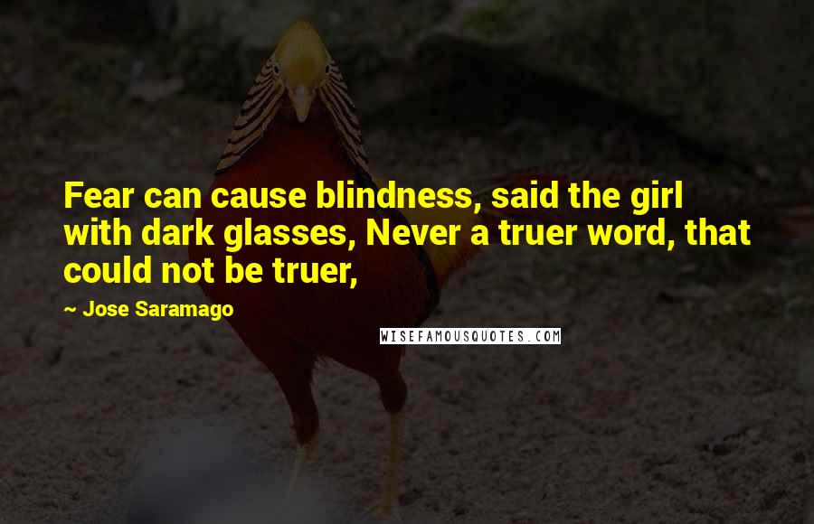 Jose Saramago Quotes: Fear can cause blindness, said the girl with dark glasses, Never a truer word, that could not be truer,