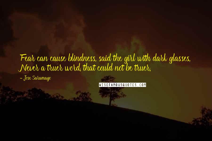 Jose Saramago Quotes: Fear can cause blindness, said the girl with dark glasses, Never a truer word, that could not be truer,